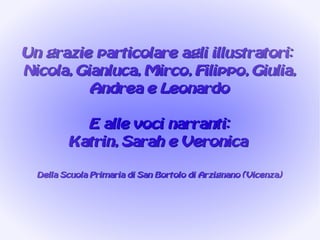 Un grazie particolare agli illustratori:
Nicola, Gianluca, Mirco, Filippo, Giulia,
          Andrea e Leonardo

           E alle voci narranti:
         Katrin, Sarah e Veronica

  Della Scuola Primaria di San Bortolo di Arzignano (Vicenza)
 