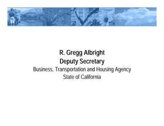 R. Gregg Albright
           Deputy Secretary
Business, Transportation and Housing Agency
             State of California
 
