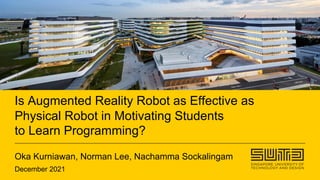 Is Augmented Reality Robot as Effective as
Physical Robot in Motivating Students
to Learn Programming?
Oka Kurniawan, Norman Lee, Nachamma Sockalingam
December 2021
 