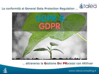 La conformità al General Data Protection Regulation …
… attraverso la Gestione Dei PRocessi con ARXivar
www.taleaconsulting.it
 