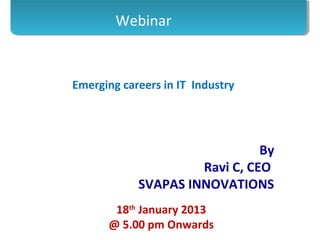 Webinar


Emerging careers in IT Industry




                               By
                     Ravi C, CEO
            SVAPAS INNOVATIONS
       18th January 2013
      @ 5.00 pm Onwards
 