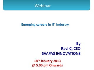 Webinar


Emerging careers in IT Industry




                               By
                      Ravi C, CEO
             SVAPAS INNOVATIONS
       18th January 2013
      @ 5.00 pm Onwards
 