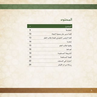 ‫الموضوع‬‫م‬
‫المقدمة‬9
‫النجاة‬ ‫جمعية‬ ‫عام‬ ‫مدير‬ ‫كلمة‬10
‫العلم‬ ‫طالب‬ ‫للجنة‬ ‫التنفيذي‬ ‫الرئيس‬ ‫كلمة‬13
‫شعارنا‬14
‫العلم‬ ‫طالب‬ ‫وقفية‬15
‫أهدافنا‬16
‫المستفيدة‬ ‫الشريحة‬19
‫المساهمة‬ ‫كيفية‬19
‫الصحف‬ ‫في‬ ‫أخبارنا‬22
‫األيتام‬ ‫أم‬ ‫من‬ ‫رسالة‬24
‫احملتـوى‬
6
 