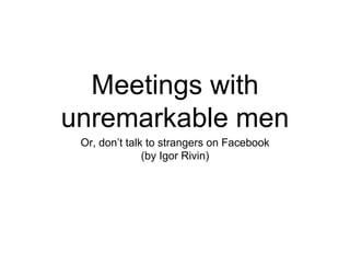 Meetings with
unremarkable men
Or, don’t talk to strangers on Facebook
(by Igor Rivin)
 