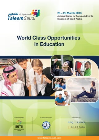 ‫ﺍﻟﺴﻌﻮﺩﻳﺔ ﻟﻠﺘﻌﻠﻴﻢ‬                                25 – 28 March 2013

TaleemSaudi
                                                Jeddah Center for Forums & Events
                                                Kingdom of Saudi Arabia




        World Class Opportunities
              in Education




    Co-located with:     In association with:                Organised by:




                       www.taleemsaudi.com
 