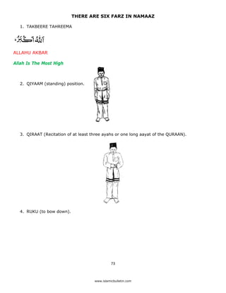THERE ARE SIX FARZ IN NAMAAZ

    1. TAKBEERE TAHREEMA




ALLAHU AKBAR

Allah Is The Most High



    2. QIYAAM (standing) position.




    3. QIRAAT (Recitation of at least three ayahs or one long aayat of the QURAAN).




    4. RUKU (to bow down).




                                                 73 

 
                                       www.islamicbulletin.com
 
