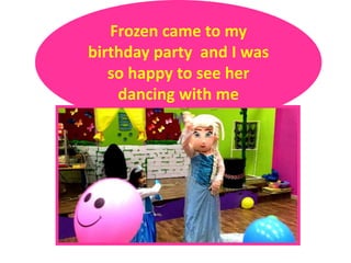 Frozen came to my
birthday party and I was
so happy to see her
dancing with me
 