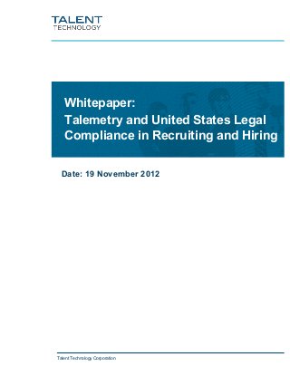 Whitepaper:
   Talemetry and United States Legal
   Compliance in Recruiting and Hiring


  Date: 19 November 2012




Talent Technology Corporation
 