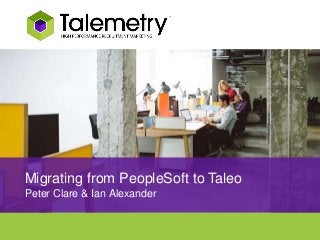 Migrating from PeopleSoft to Taleo
Peter Clare & Ian Alexander
 