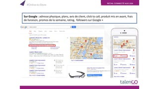 RETAIL CONNECTÉ AUX USA
Sur Google : adresse physique, plans, avis de client, click to call, produit mis en avant, frais
de livraison, promos de la semaine, rating, followers sur Google +
#Online-to-Store
 