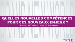 QUELLES NOUVELLES COMPÉTENCES
POUR CES NOUVEAUX ENJEUX ?
RAPHAËL KATTAN – Responsable du Développement
 