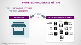 5
- tous droits réservés – Juin 2014
QUELLE NOUVELLE POSTURE
POUR LES VENDEURS ?
PROFESSIONNALISER LES MÉTIERS
EN MAGASIN ENVIRONNEMENT MULTICANAL
CLIENT
OU
 