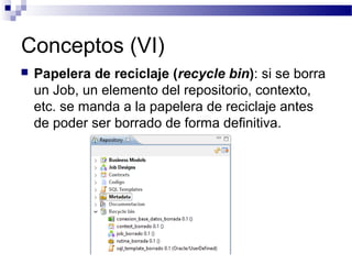Conceptos (VI)
 Papelera de reciclaje (recycle bin): si se borra
un Job, un elemento del repositorio, contexto,
etc. se manda a la papelera de reciclaje antes
de poder ser borrado de forma definitiva.
 