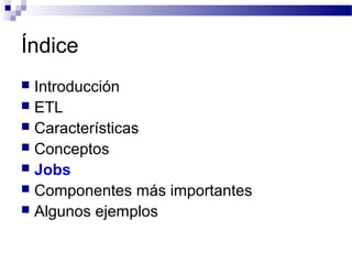 Índice
 Introducción
 ETL
 Características
 Conceptos
 Jobs
 Componentes más importantes
 Algunos ejemplos
 