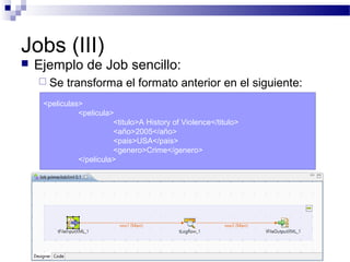 Jobs (III)
 Ejemplo de Job sencillo:
 Se transforma el formato anterior en el siguiente:
<peliculas>
<pelicula>
<titulo>A History of Violence</titulo>
<año>2005</año>
<pais>USA</pais>
<genero>Crime</genero>
</pelicula>
 