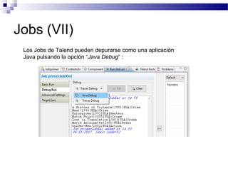 Jobs (VII)
Los Jobs de Talend pueden depurarse como una aplicación
Java pulsando la opción “Java Debug” :
 