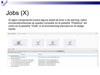 Jobs (X)
Si algún componente tuviera alguna señal de error o de warning, estos
errores/advertencias se pueden consultar en la pestaña “Problems” así
como en la pestaña “Code” si el error/warning estuviera en el código
fuente
 
