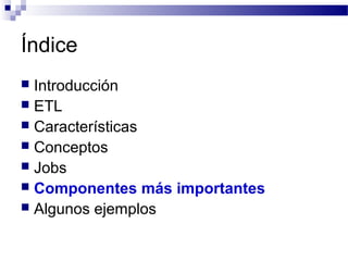 Índice
 Introducción
 ETL
 Características
 Conceptos
 Jobs
 Componentes más importantes
 Algunos ejemplos
 