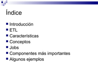 Índice
 Introducción
 ETL
 Características
 Conceptos
 Jobs
 Componentes más importantes
 Algunos ejemplos
 