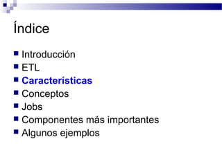 Índice
 Introducción
 ETL
 Características
 Conceptos
 Jobs
 Componentes más importantes
 Algunos ejemplos
 