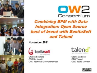 Combining BPM with Data
   Integration: Open Source
 best of breed with BonitaSoft
           and Talend
November 2011




Charles Souillard              Cédric Carbone
CTO Bonitasoft                 CTO Talend
OW2 Technical Council Member   OW2 Board Member
 