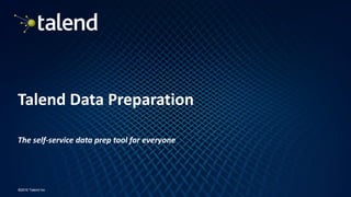 1
©2016 Talend Inc
Talend Data Preparation
The self-service data prep tool for everyone
 