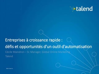 1
©2015 Talend Inc.©2015 Talend Inc.
Entreprises à croissance rapide :
défis et opportunités d'un outil d'automatisation
Cécile Maindron – Sr. Manager, Global Online Marketing
Talend
 