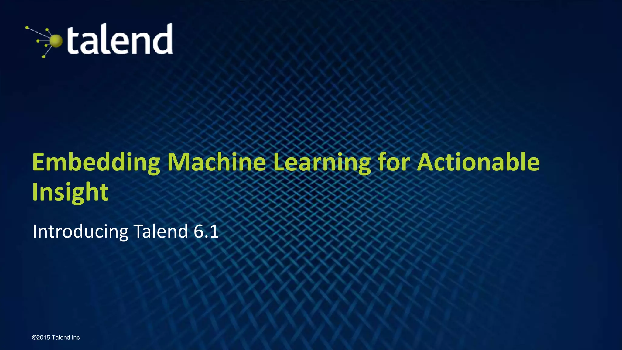 1
©2015 Talend Inc
Embedding Machine Learning for Actionable
Insight
Introducing Talend 6.1
 
