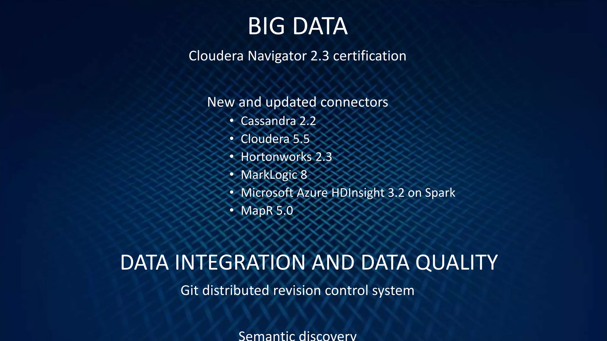 23
BIG DATA
Cloudera Navigator 2.3 certification
New and updated connectors
• Cassandra 2.2
• Cloudera 5.5
• Hortonworks 2.3
• MarkLogic 8
• Microsoft Azure HDInsight 3.2 on Spark
• MapR 5.0
DATA INTEGRATION AND DATA QUALITY
Git distributed revision control system
 