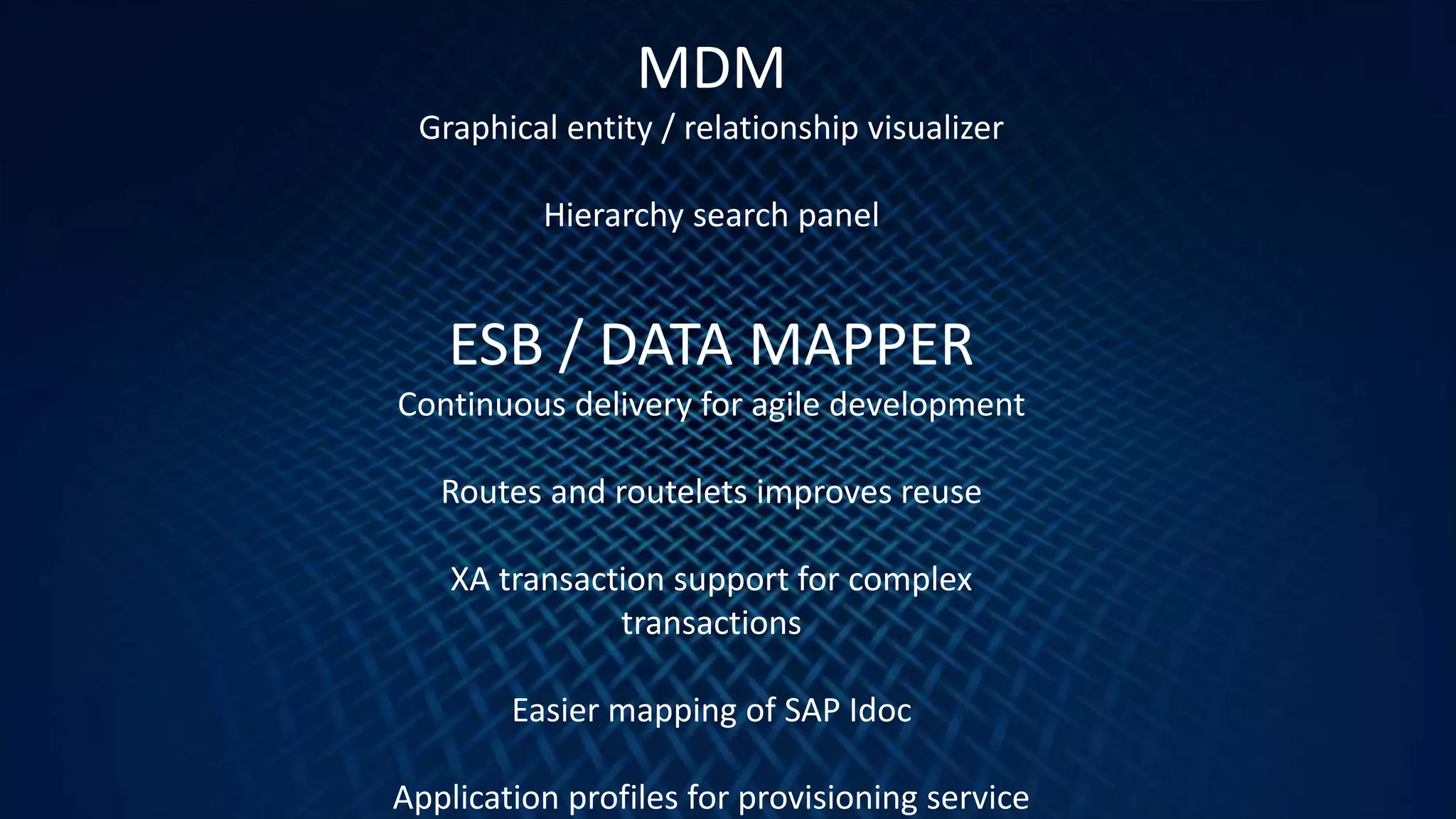 24
MDM
Graphical entity / relationship visualizer
Hierarchy search panel
ESB / DATA MAPPER
Continuous delivery for agile development
Routes and routelets improves reuse
XA transaction support for complex
transactions
Easier mapping of SAP Idoc
Application profiles for provisioning service
 