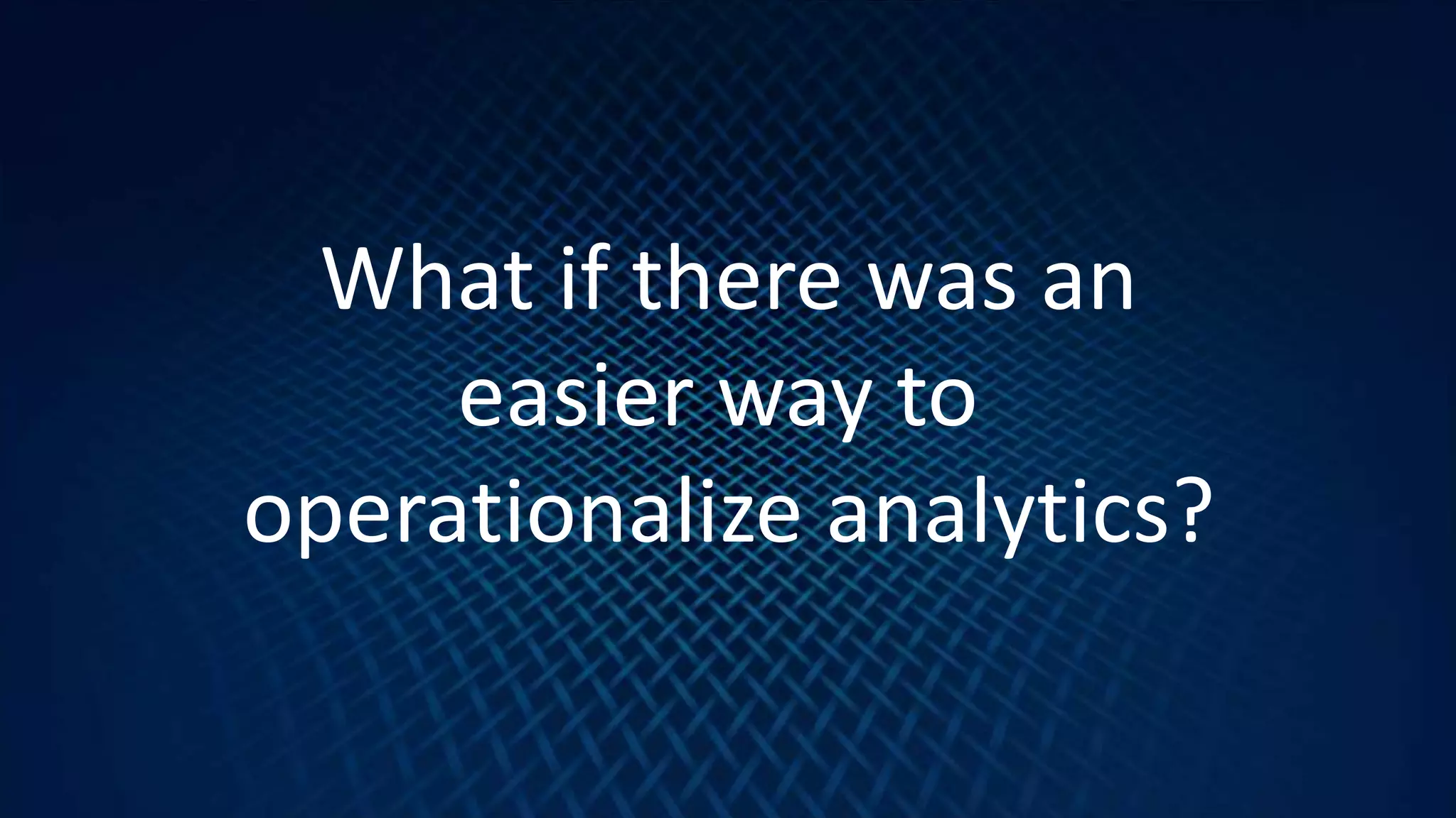 9
What if there was an
easier way to
operationalize analytics?
 
