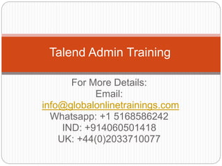 For More Details:
Email:
info@globalonlinetrainings.com
Whatsapp: +1 5168586242
IND: +914060501418
UK: +44(0)2033710077
Talend Admin Training
 