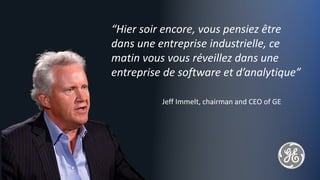 4
“Hier soir encore, vous pensiez être
dans une entreprise industrielle, ce
matin vous vous réveillez dans une
entreprise de software et d’analytique”
Jeff Immelt, chairman and CEO of GE
 