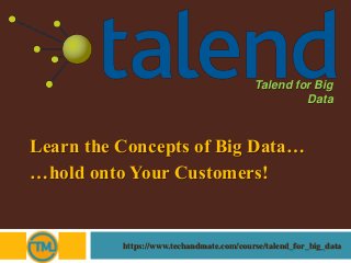 Learn the Concepts of Big Data…
…hold onto Your Customers!
https://www.techandmate.com/course/talend_for_big_data
Talend for Big
Data
 