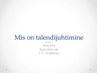 Mis on talendijuhtimine 
Tõnis Arro 
Executive Lab 
7.11.14 Tallinnas 
 