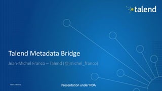 1
©2015 Talend Inc.
Presentation under NDA
Talend Metadata Bridge
Jean-Michel Franco – Talend (@jmichel_franco)
 