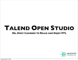 TALEND OPEN STUDIO
                          OR, HOW I LEARNED TO RELAX AND ENJOY ETL




Thursday, March 5, 2009
 
