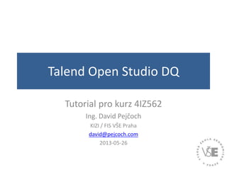 Talend Open Studio DQ
Tutorial pro kurz 4IZ562
Ing. David Pejčoch
KIZI / FIS VŠE Praha
david@pejcoch.com
2013-05-26
 