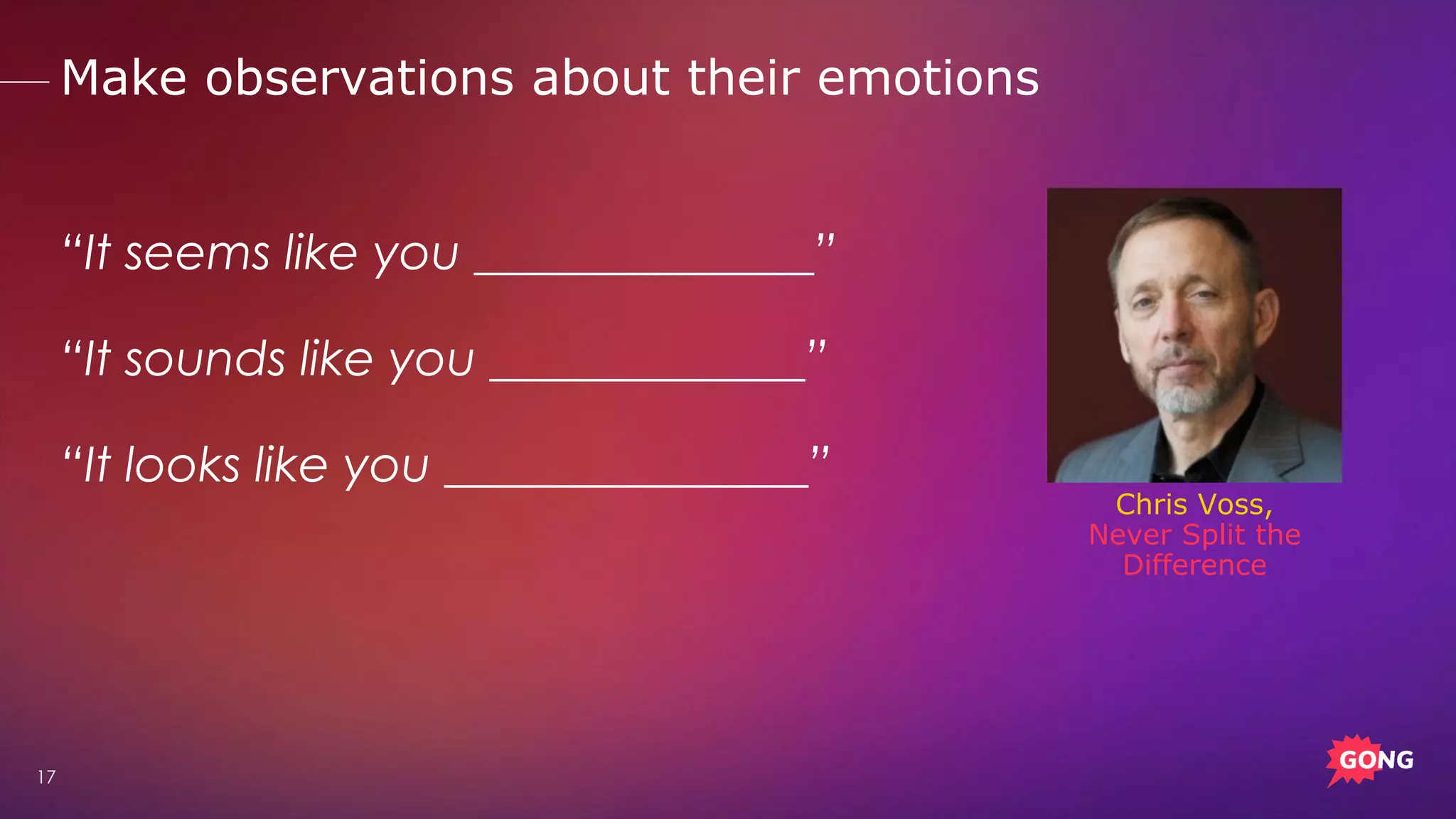 17
“It seems like you ______________”
“It sounds like you _____________”
“It looks like you _______________”
Chris Voss,
Never Split the
Difference
Make observations about their emotions
 