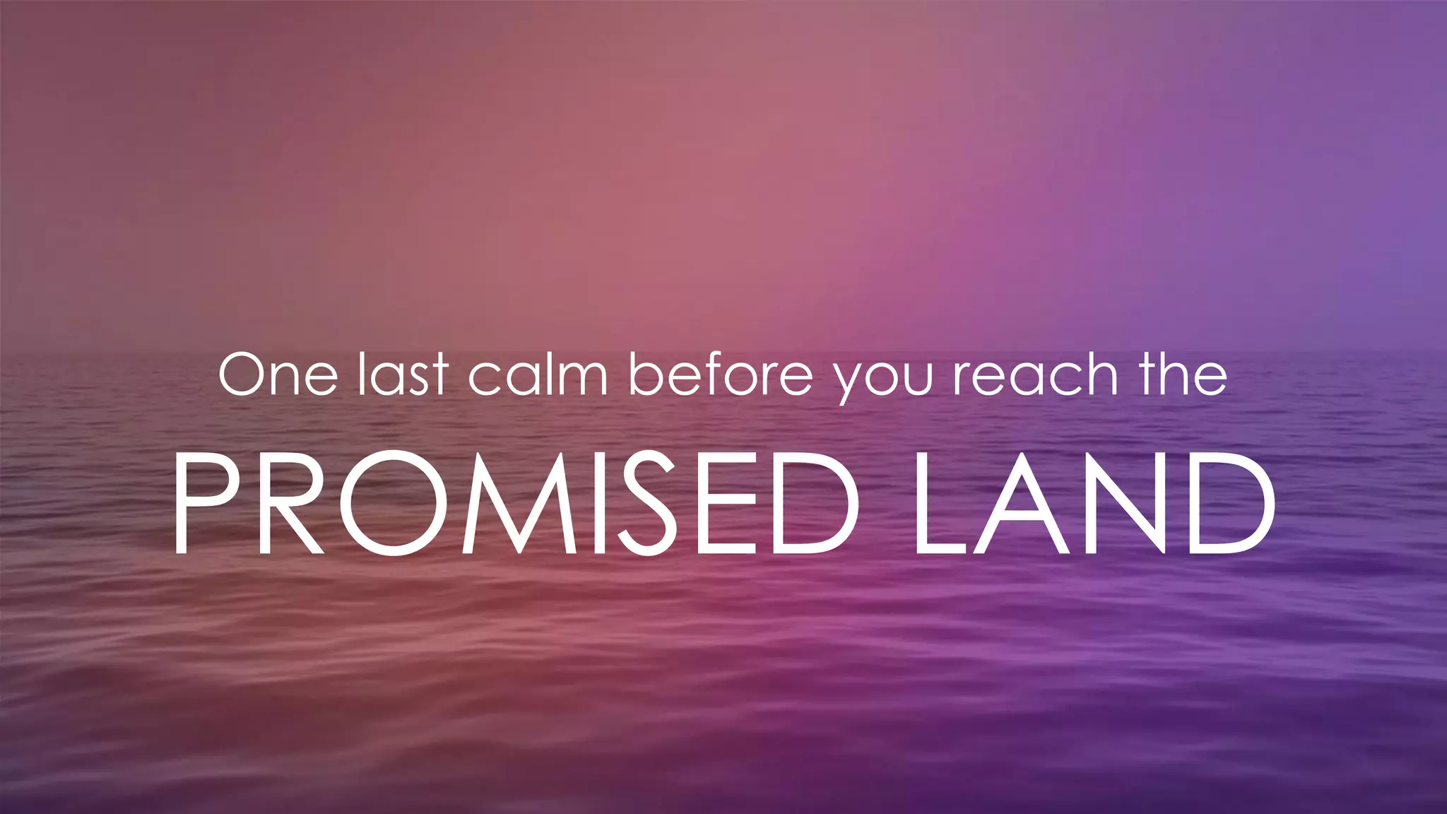 One last calm before you reach the
PROMISED LAND
 