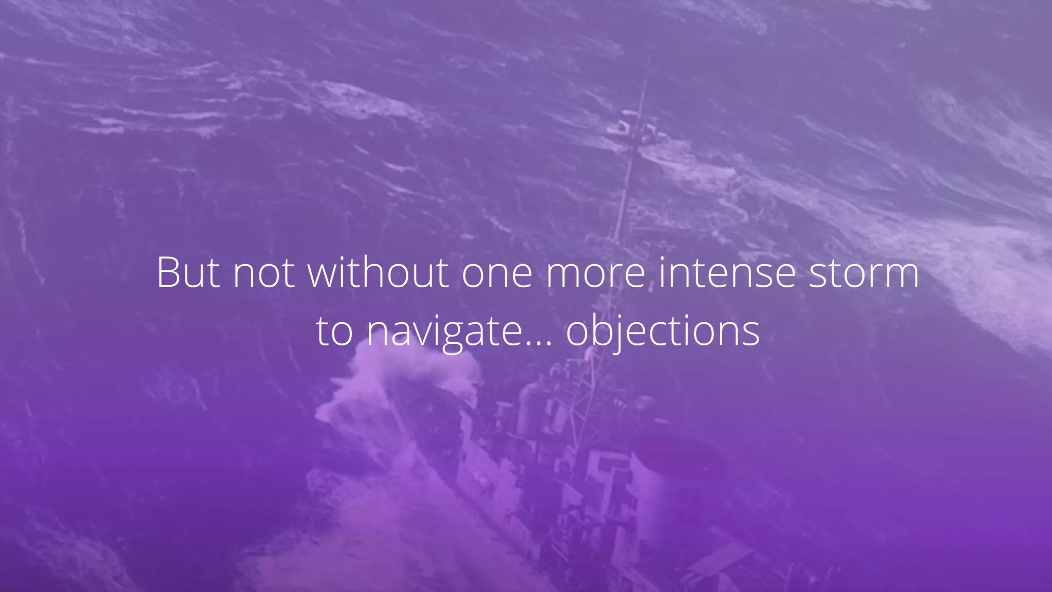 But not without one more intense storm
to navigate… objections
 