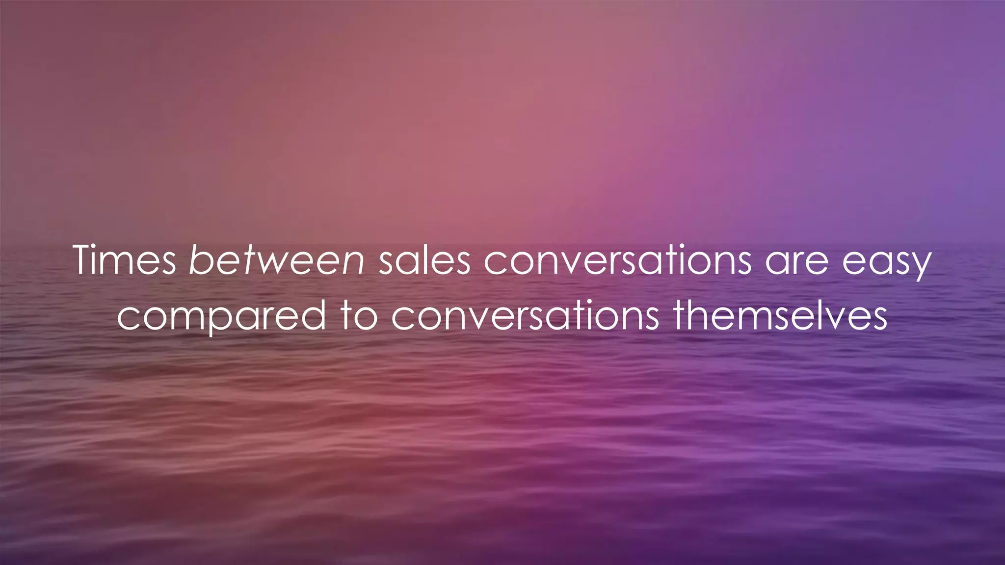 Times between sales conversations are easy
compared to conversations themselves
 