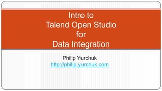 Intro to
Talend Open Studio
for
Data Integration
Philip Yurchuk
http://philip.yurchuk.com

 