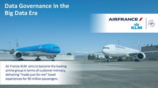 18
Air France-KLM aims to become the leading
airline group in terms of customer intimacy,
delivering “made-just-for-me” travel
experiences for 90 million passengers.
Data Governance In the
Big Data Era
 