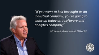4
"If you went to bed last night as an
industrial company, you're going to
wake up today as a software and
analytics company,”
Jeff Immelt, chairman and CEO of GE
 