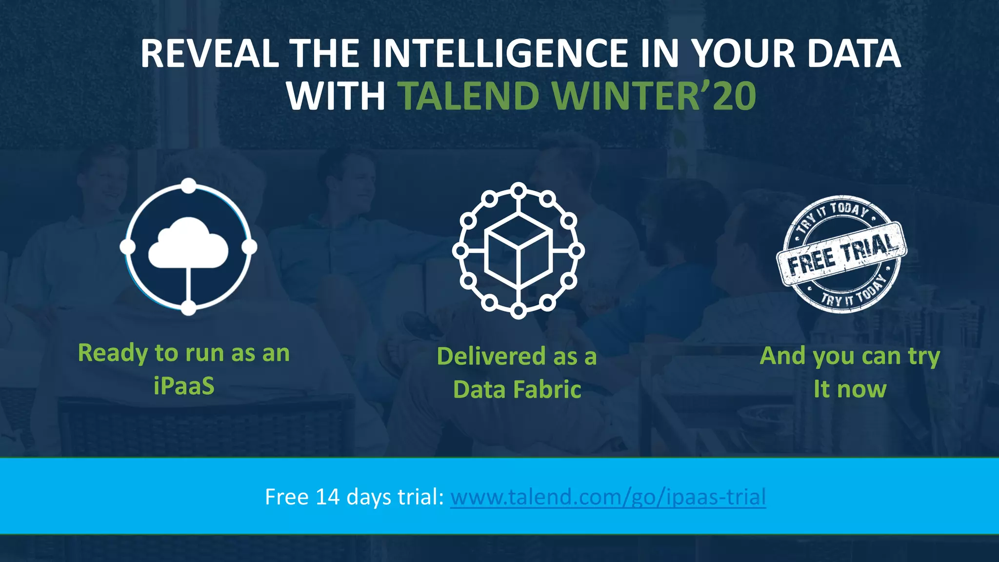 2727
Ready to run as an
iPaaS
Delivered as a
Data Fabric
REVEAL THE INTELLIGENCE IN YOUR DATA
WITH TALEND WINTER’20
And you can try
It now
Free 14 days trial: www.talend.com/go/ipaas-trial
 