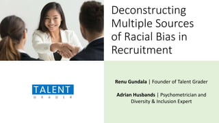 Deconstructing
Multiple Sources
of Racial Bias in
Recruitment
Renu Gundala | Founder of Talent Grader
Adrian Husbands | Psychometrician and
Diversity & Inclusion Expert
 