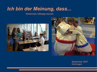Ich bin der Meinung, dass... Wederzijds vijfdaags bezoek September 2007 Groningen 