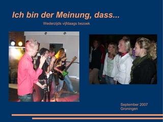 Ich bin der Meinung, dass... Wederzijds vijfdaags bezoek September 2007 Groningen 