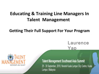 Educating & Training Line Managers In Talent  Management  Getting Their Full Support For Your Program Laurence Yap  
